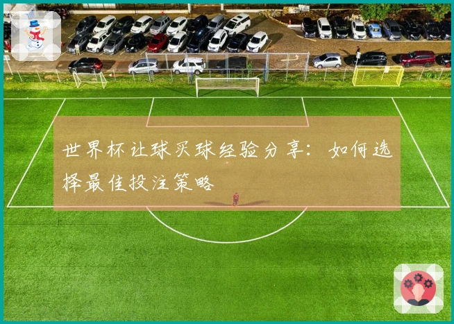 世界杯让球买球经验分享：如何选择最佳投注策略