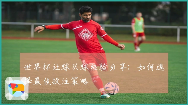 世界杯让球买球经验分享：如何选择最佳投注策略