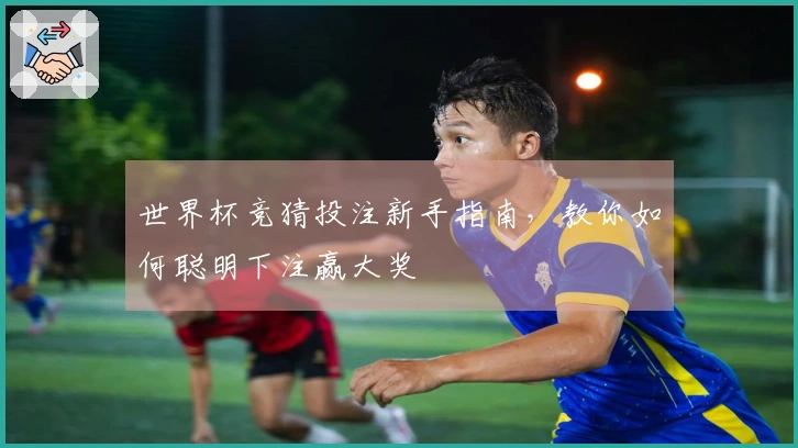 世界杯竞猜投注新手指南，教你如何聪明下注赢大奖