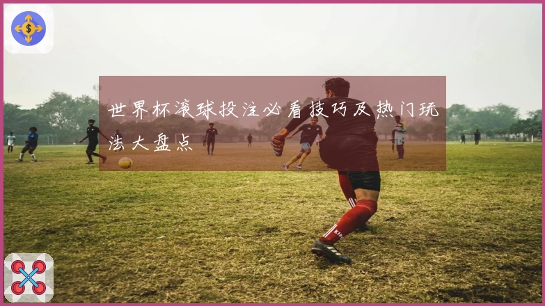 世界杯滚球投注必看技巧及热门玩法大盘点