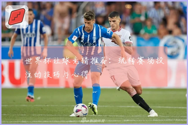 世界杯让球竞猜推荐：玩转赛场投注的技巧与心得