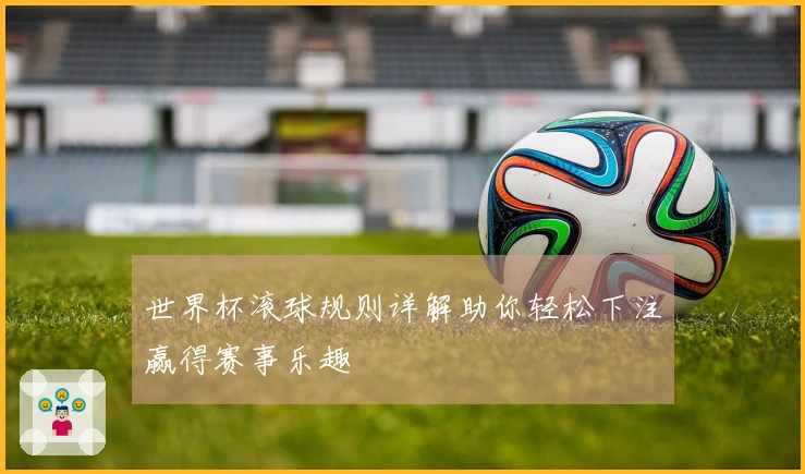 世界杯滚球规则详解助你轻松下注赢得赛事乐趣