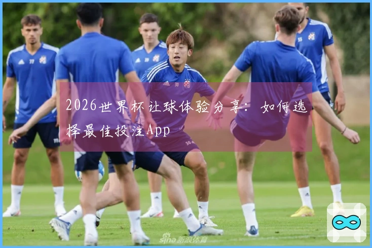 2026世界杯让球体验分享：如何选择最佳投注App