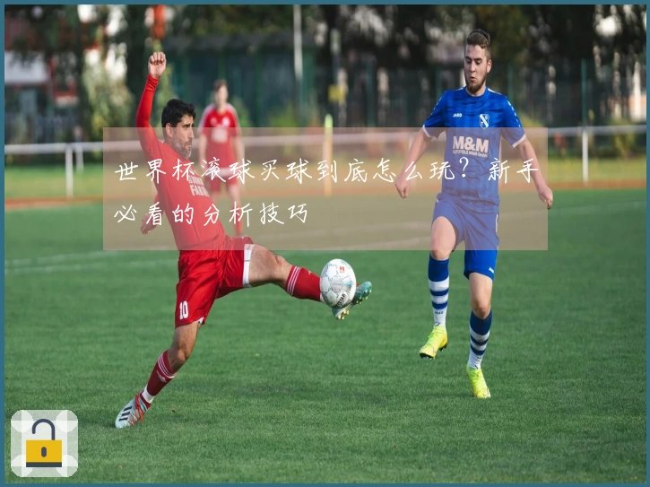 世界杯滚球买球到底怎么玩？新手必看的分析技巧