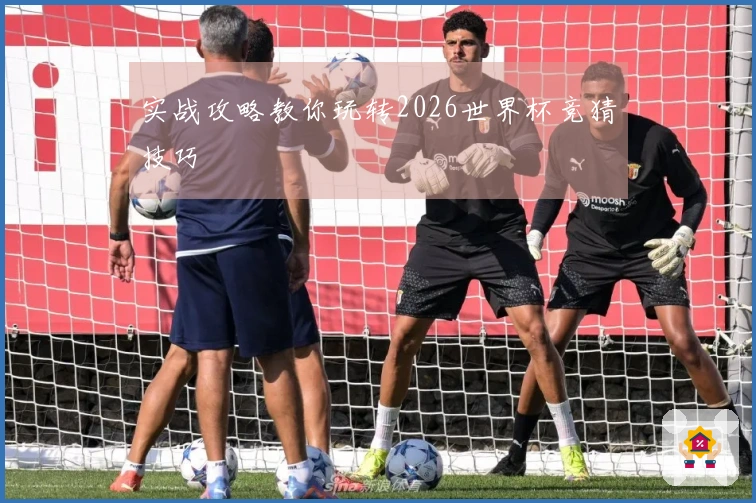 实战攻略教你玩转2026世界杯竞猜技巧