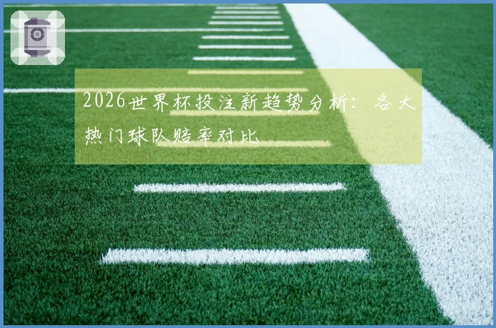 2026世界杯投注新趋势分析：各大热门球队赔率对比