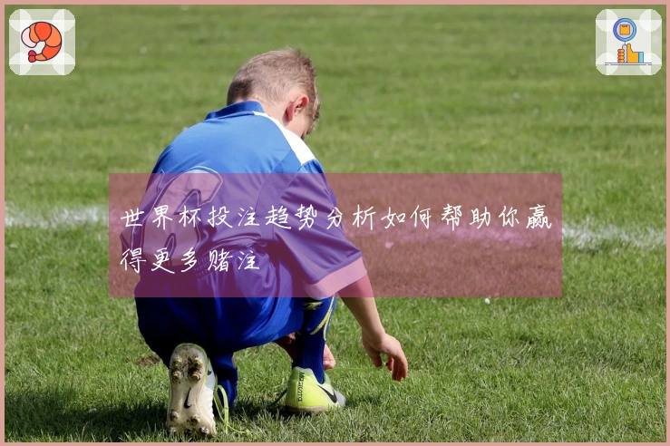 世界杯投注趋势分析如何帮助你赢得更多赌注
