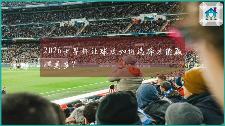 2026世界杯让球该如何选择才能赢得更多？