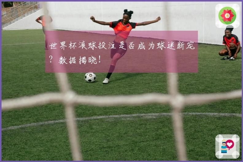 世界杯滚球投注是否成为球迷新宠？数据揭晓！