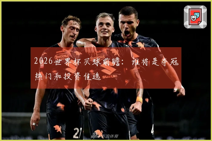 2026世界杯买球前瞻：谁将是夺冠热门和投资佳选