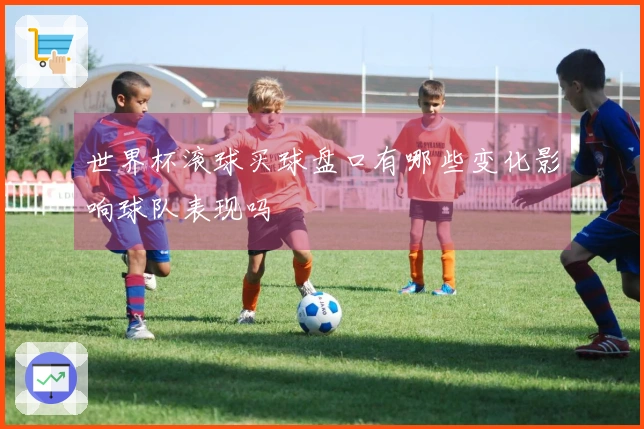 世界杯滚球买球盘口有哪些变化影响球队表现吗