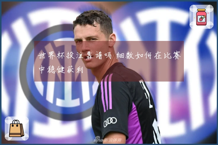 世界杯投注靠谱吗 细数如何在比赛中稳健获利