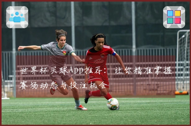 世界杯买球App推荐：让你精准掌握赛场动态与投注机会