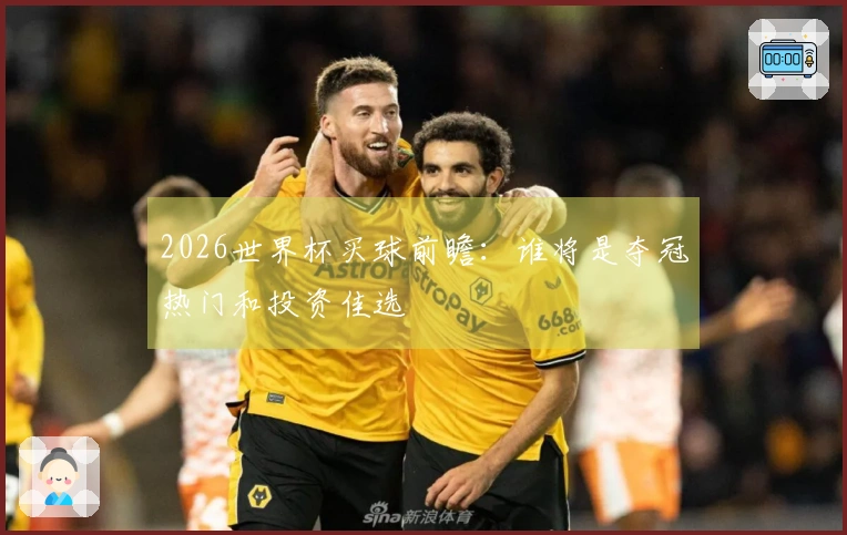 2026世界杯买球前瞻：谁将是夺冠热门和投资佳选