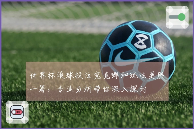 世界杯滚球投注究竟哪种玩法更胜一筹，专业分析带你深入探讨