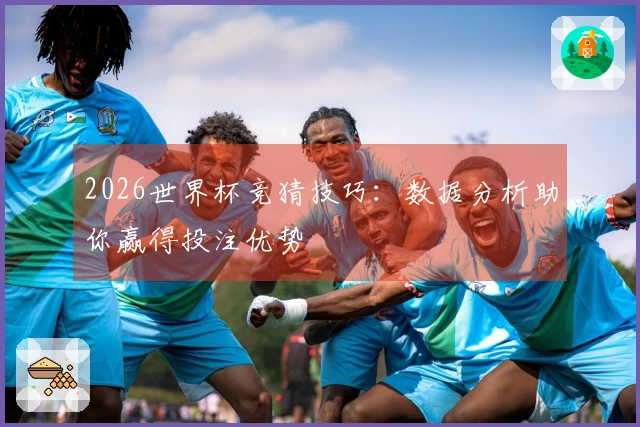 2026世界杯竞猜技巧：数据分析助你赢得投注优势