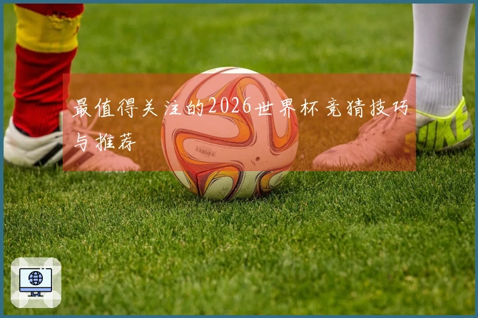 最值得关注的2026世界杯竞猜技巧与推荐
