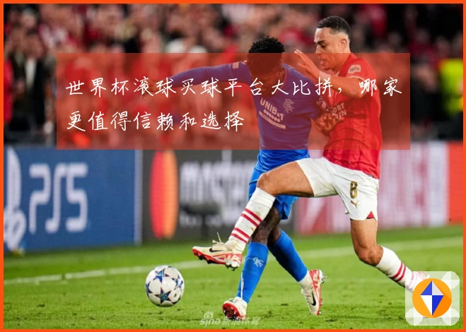 世界杯滚球买球平台大比拼，哪家更值得信赖和选择