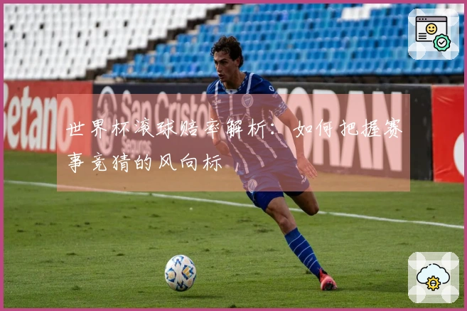 世界杯滚球赔率解析：如何把握赛事竞猜的风向标