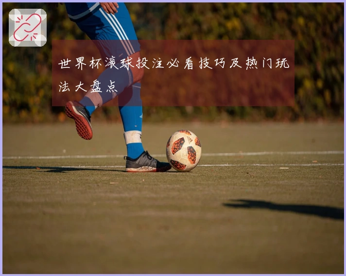 世界杯滚球投注必看技巧及热门玩法大盘点