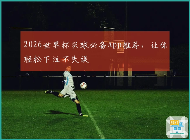 2026世界杯买球必备App推荐,让你轻松下注不失误