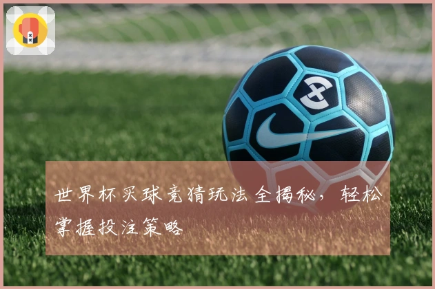 世界杯买球竞猜玩法全揭秘，轻松掌握投注策略