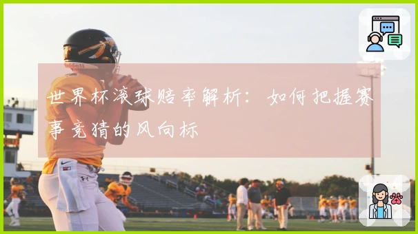 世界杯滚球赔率解析：如何把握赛事竞猜的风向标