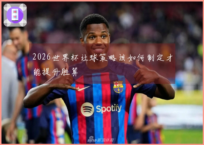 2026世界杯让球策略该如何制定才能提升胜算