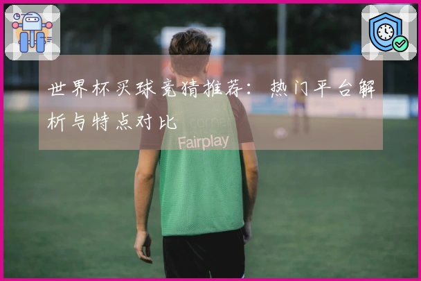 世界杯买球竞猜推荐：热门平台解析与特点对比