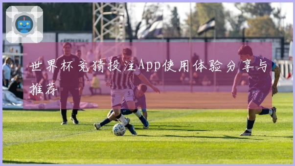 世界杯竞猜投注App使用体验分享与推荐