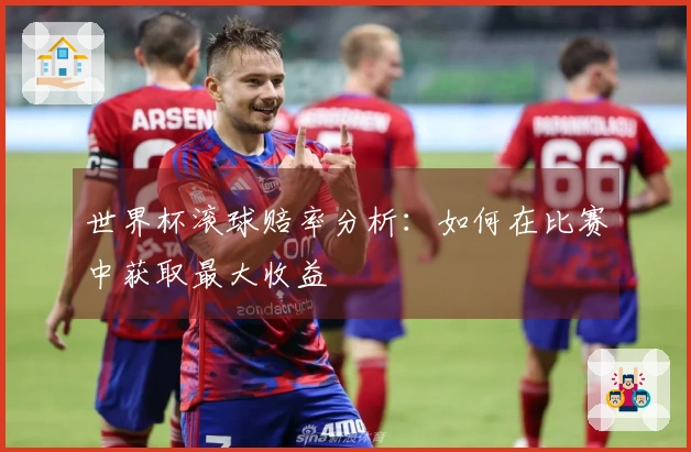 世界杯滚球赔率分析：如何在比赛中获取最大收益
