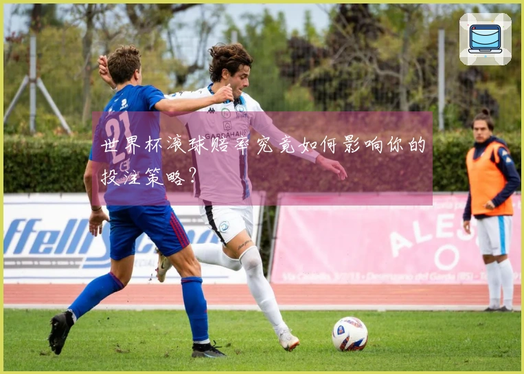 世界杯滚球赔率究竟如何影响你的投注策略？