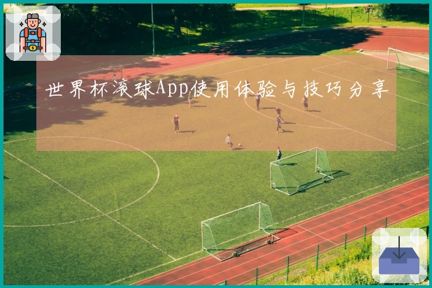 世界杯滚球App使用体验与技巧分享