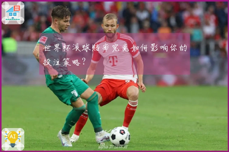 世界杯滚球赔率究竟如何影响你的投注策略？