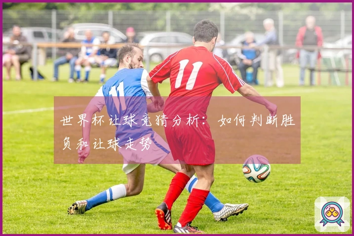 世界杯让球竞猜分析：如何判断胜负和让球走势