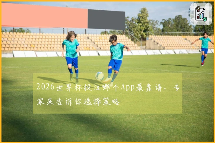 2026世界杯投注哪个App最靠谱，专家来告诉你选择策略