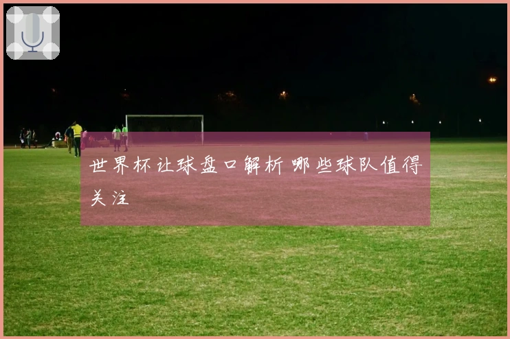 世界杯让球盘口解析 哪些球队值得关注
