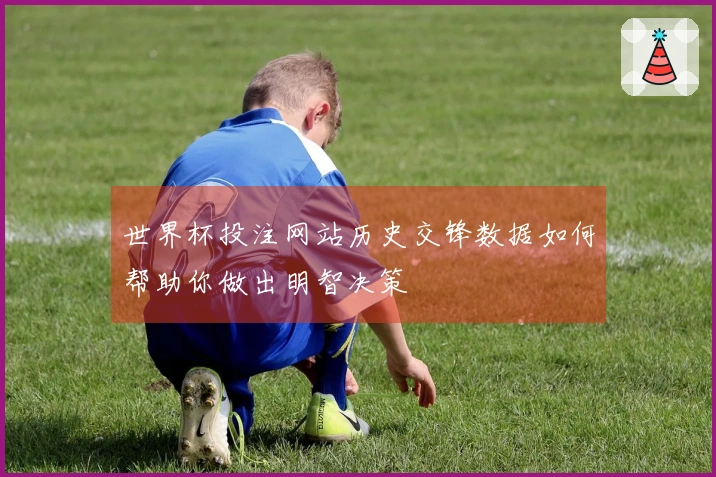 世界杯投注网站历史交锋数据如何帮助你做出明智决策
