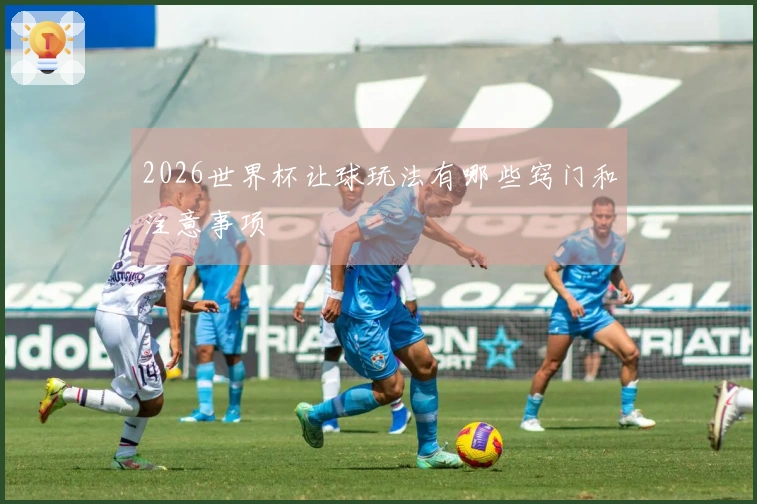 2026世界杯让球玩法有哪些窍门和注意事项