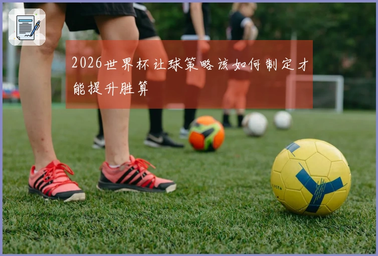 2026世界杯让球策略该如何制定才能提升胜算