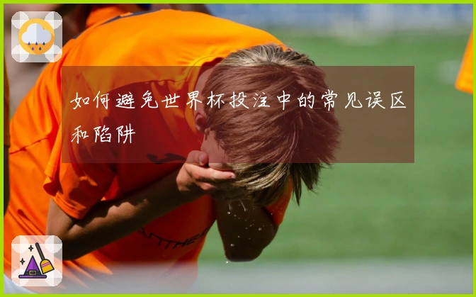 如何避免世界杯投注中的常见误区和陷阱