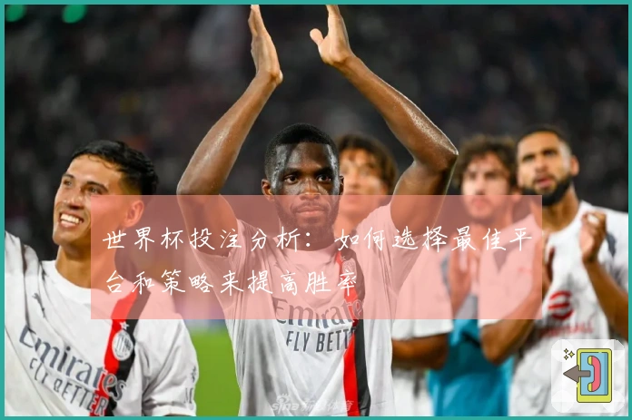 世界杯投注分析：如何选择最佳平台和策略来提高胜率