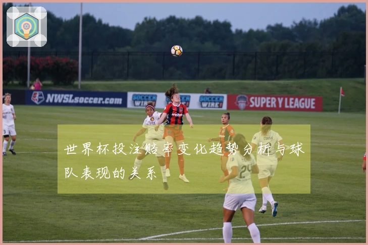 世界杯投注赔率变化趋势分析与球队表现的关系
