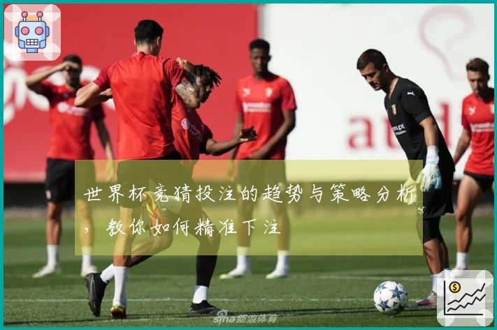 世界杯竞猜投注的趋势与策略分析，教你如何精准下注