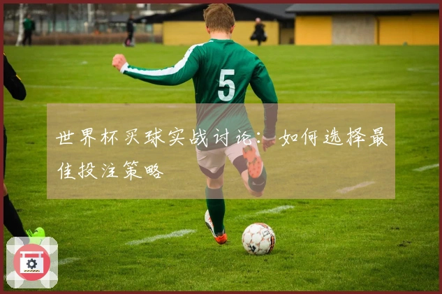 世界杯买球实战讨论:如何选择最佳投注策略