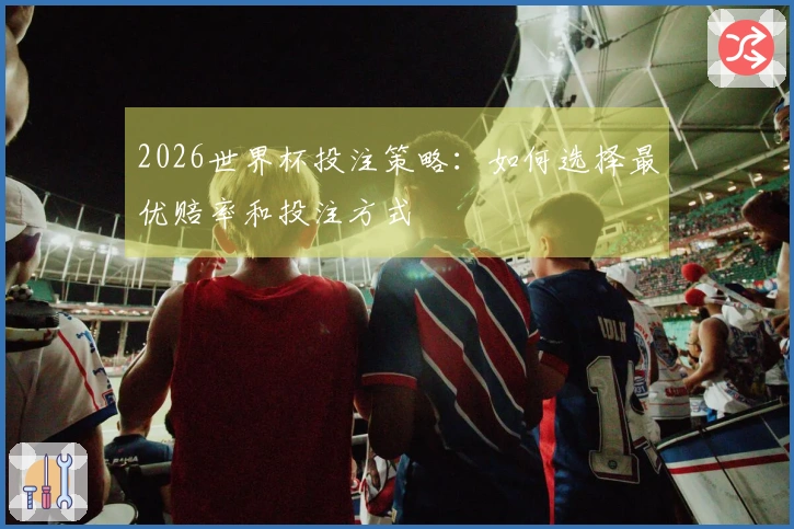 2026世界杯投注策略：如何选择最优赔率和投注方式