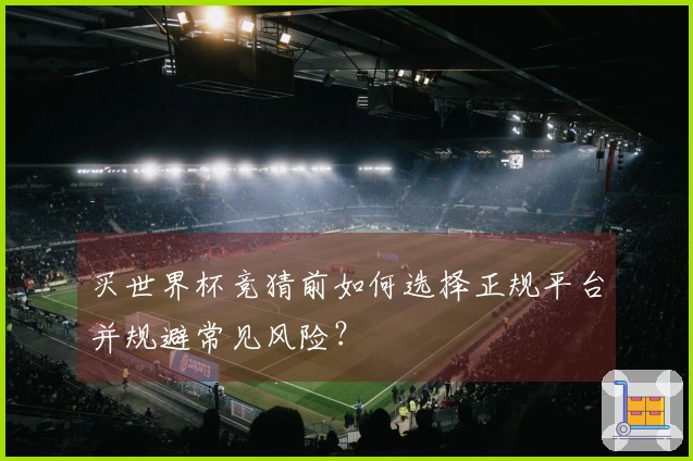 买世界杯竞猜前如何选择正规平台并规避常见风险？