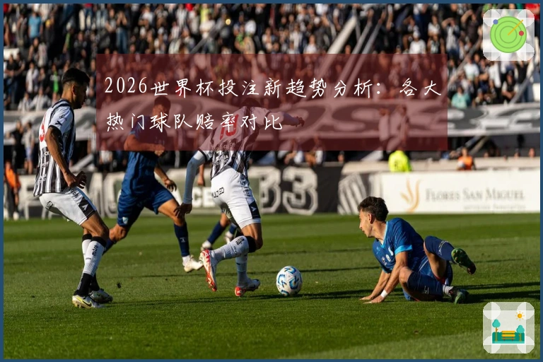 2026世界杯投注新趋势分析：各大热门球队赔率对比