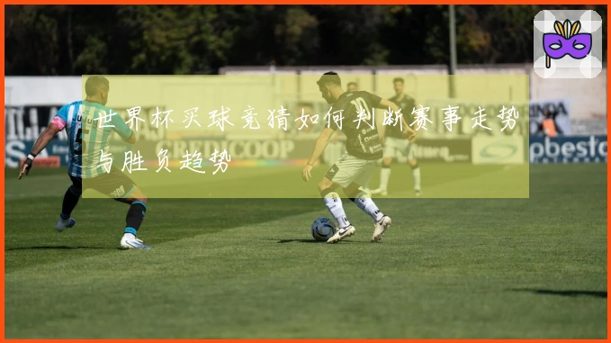世界杯买球竞猜如何判断赛事走势与胜负趋势
