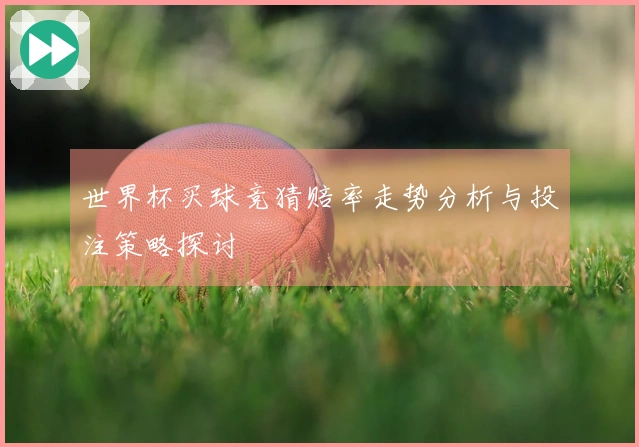 世界杯买球竞猜赔率走势分析与投注策略探讨